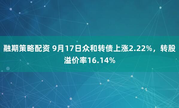融期策略配资 9月17日众和转债上涨2.22%，转股溢价率16.14%