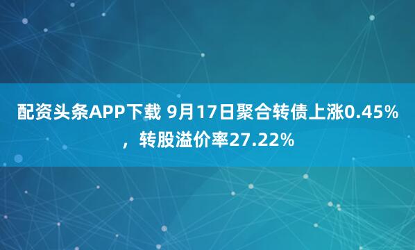 配资头条APP下载 9月17日聚合转债上涨0.45%，转股溢价率27.22%