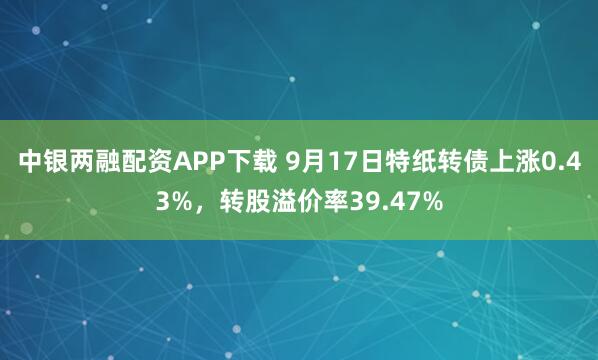中银两融配资APP下载 9月17日特纸转债上涨0.43%，转股溢价率39.47%