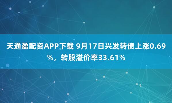 天通盈配资APP下载 9月17日兴发转债上涨0.69%，转股溢价率33.61%