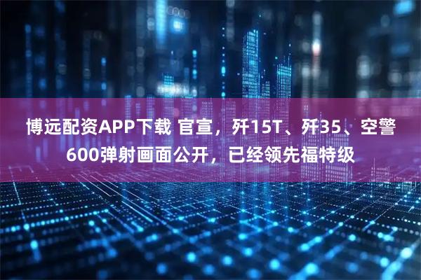 博远配资APP下载 官宣，歼15T、歼35、空警600弹射画面公开，已经领先福特级