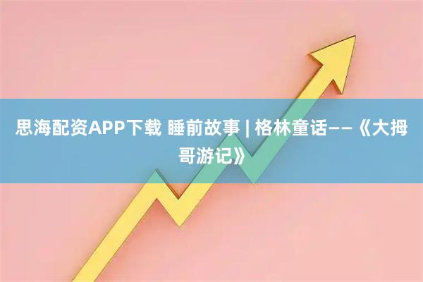思海配资APP下载 睡前故事 | 格林童话——《大拇哥游记》