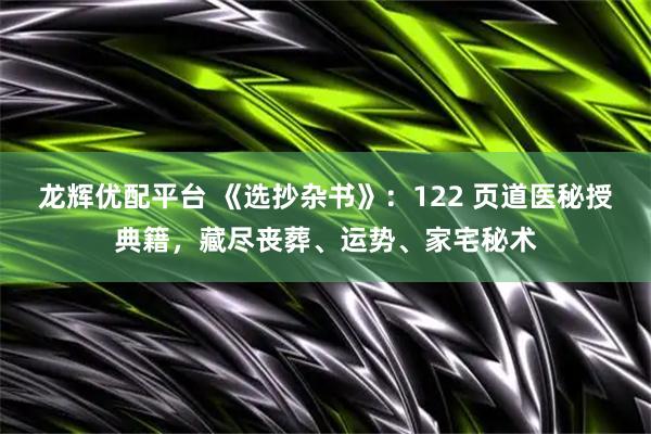 龙辉优配平台 《选抄杂书》：122 页道医秘授典籍，藏尽丧葬、运势、家宅秘术
