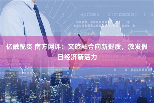亿融配资 南方网评：文旅融合向新提质，激发假日经济新活力
