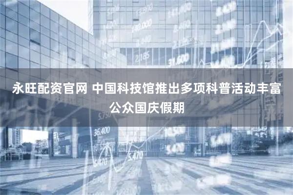 永旺配资官网 中国科技馆推出多项科普活动丰富公众国庆假期