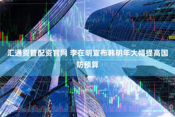 汇通资管配资官网 李在明宣布韩明年大幅提高国防预算