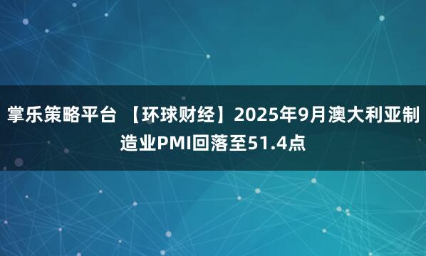 掌乐策略平台 【环球财经】2025年9月澳大利亚制造业PMI回落至51.4点