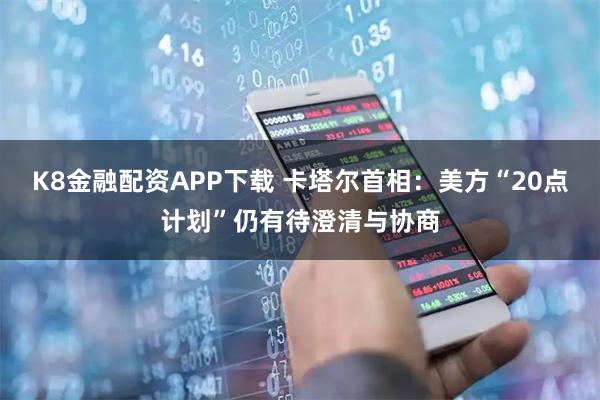 K8金融配资APP下载 卡塔尔首相：美方“20点计划”仍有待澄清与协商