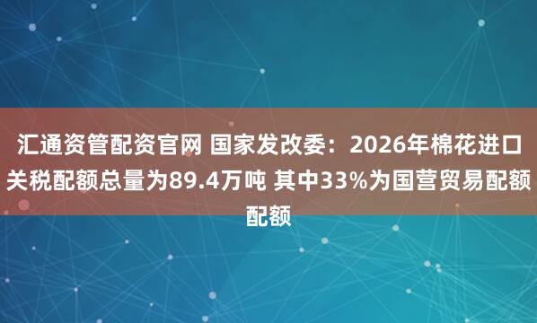汇通资管配资官网 国家发改委：2026年棉花进口关税配额总量为89.4万吨 其中33%为国营贸易配额