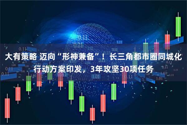 大有策略 迈向“形神兼备”！长三角都市圈同城化行动方案印发，3年攻坚30项任务