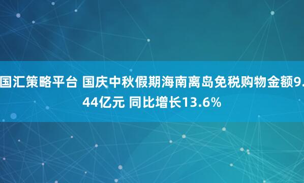 国汇策略平台 国庆中秋假期海南离岛免税购物金额9.44亿元 同比增长13.6%