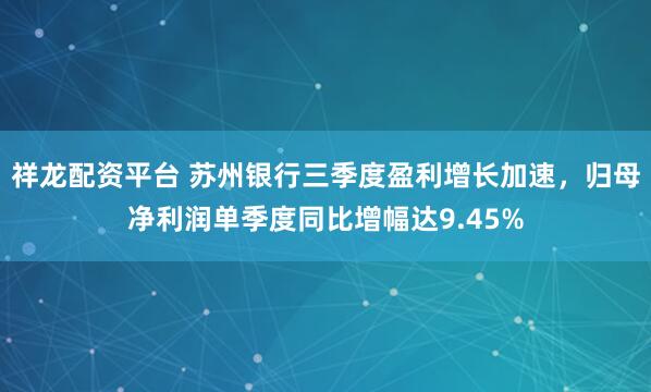 祥龙配资平台 苏州银行三季度盈利增长加速，归母净利润单季度同比增幅达9.45%
