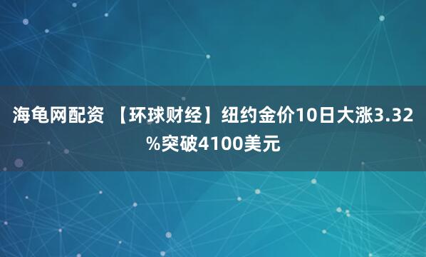 海龟网配资 【环球财经】纽约金价10日大涨3.32%突破4100美元