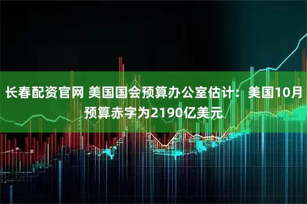 长春配资官网 美国国会预算办公室估计：美国10月预算赤字为2190亿美元