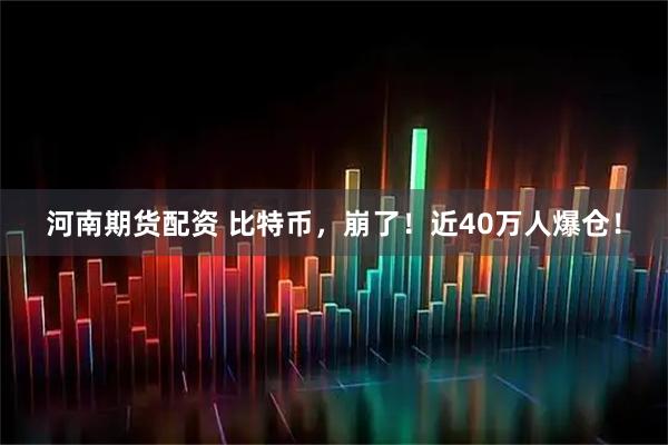 河南期货配资 比特币，崩了！近40万人爆仓！