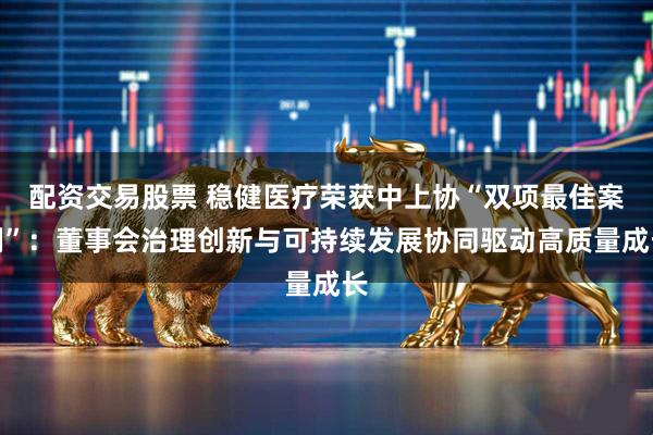 配资交易股票 稳健医疗荣获中上协“双项最佳案例”：董事会治理创新与可持续发展协同驱动高质量成长