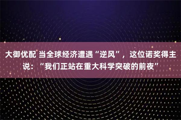 大御优配 当全球经济遭遇“逆风”，这位诺奖得主说：“我们正站在重大科学突破的前夜”