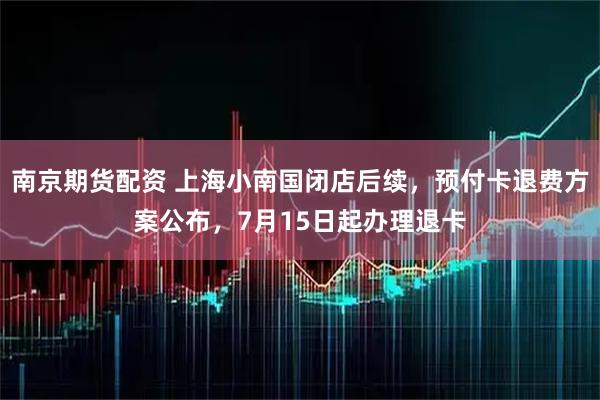 南京期货配资 上海小南国闭店后续，预付卡退费方案公布，7月15日起办理退卡