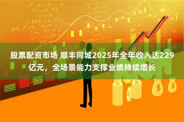 股票配资市场 顺丰同城2025年全年收入达229亿元，全场景能力支撑业绩持续增长