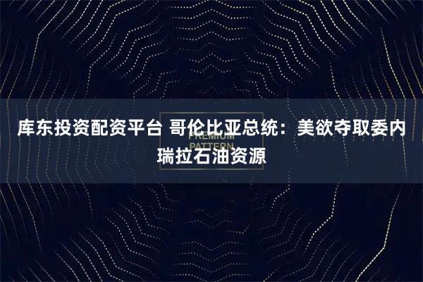 库东投资配资平台 哥伦比亚总统：美欲夺取委内瑞拉石油资源