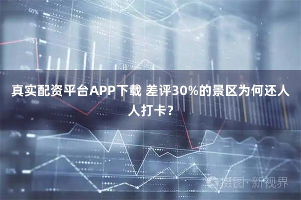 真实配资平台APP下载 差评30%的景区为何还人人打卡？