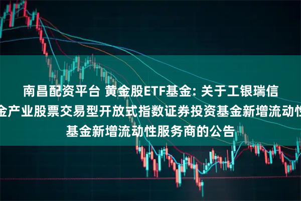 南昌配资平台 黄金股ETF基金: 关于工银瑞信中证沪深港黄金产业股票交易型开放式指数证券投资基金新增流动性服务商的公告