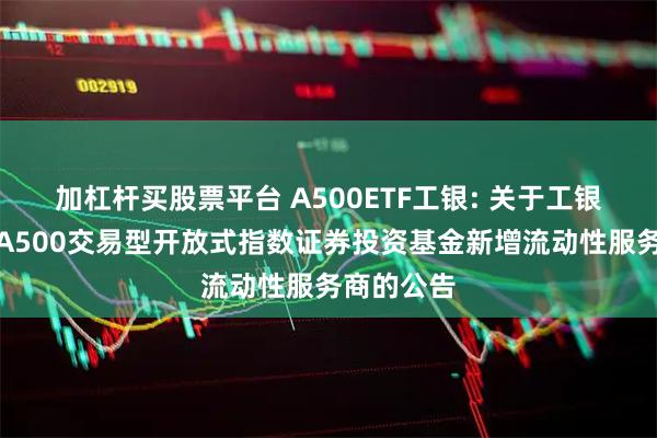 加杠杆买股票平台 A500ETF工银: 关于工银瑞信中证A500交易型开放式指数证券投资基金新增流动性服务商的公告