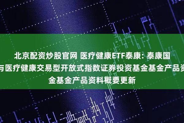 北京配资炒股官网 医疗健康ETF泰康: 泰康国证公共卫生与医疗健康交易型开放式指数证券投资基金基金产品资料概要更新