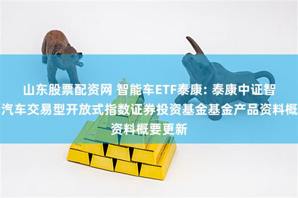 山东股票配资网 智能车ETF泰康: 泰康中证智能电动汽车交易型开放式指数证券投资基金基金产品资料概要更新