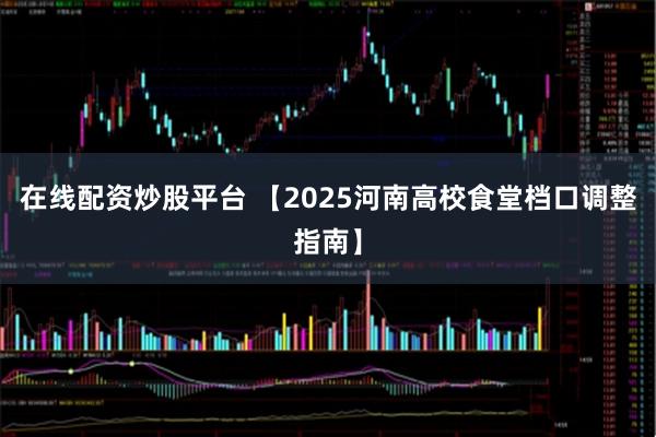 在线配资炒股平台 【2025河南高校食堂档口调整指南】