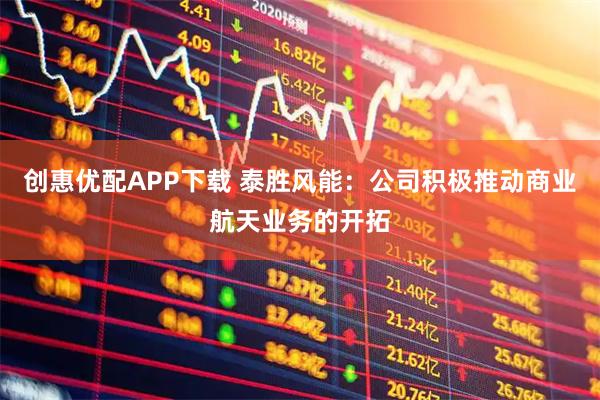 创惠优配APP下载 泰胜风能：公司积极推动商业航天业务的开拓