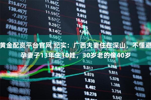 黄金配资平台官网 纪实：广西夫妻住在深山，不懂避孕妻子13年生10娃，30岁老的像40岁