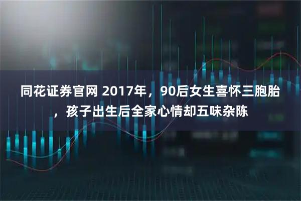 同花证券官网 2017年，90后女生喜怀三胞胎，孩子出生后全家心情却五味杂陈