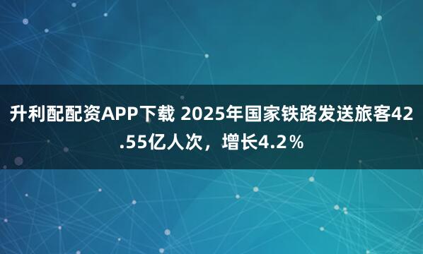 升利配配资APP下载 2025年国家铁路发送旅客42.55亿人次，增长4.2％