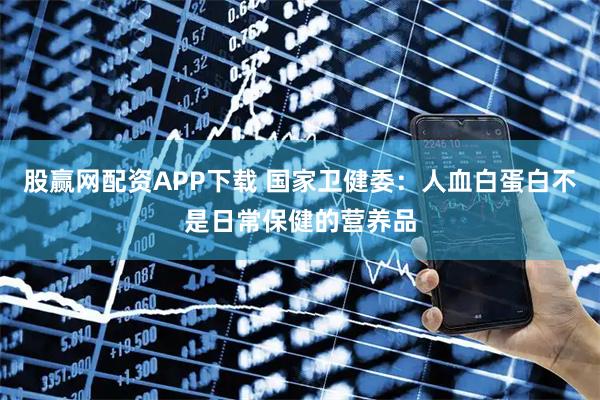 股赢网配资APP下载 国家卫健委：人血白蛋白不是日常保健的营养品