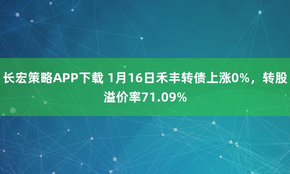 长宏策略APP下载 1月16日禾丰转债上涨0%，转股溢价率71.09%