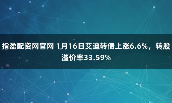 指盈配资网官网 1月16日艾迪转债上涨6.6%，转股溢价率33.59%