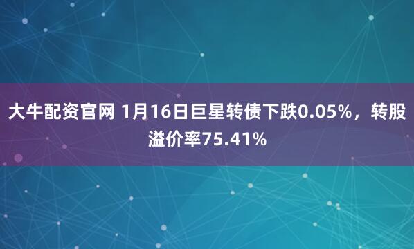 大牛配资官网 1月16日巨星转债下跌0.05%，转股溢价率75.41%