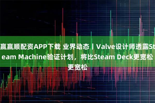 赢赢顺配资APP下载 业界动态丨Valve设计师透露Steam Machine验证计划，将比Steam Deck更宽松