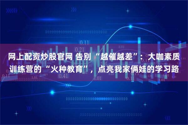 网上配资炒股官网 告别 “越催越差”：大咖素质训练营的 “火种教育”，点亮我家俩娃的学习路