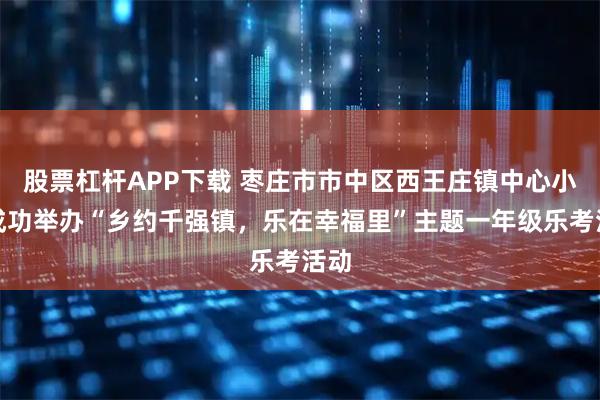 股票杠杆APP下载 枣庄市市中区西王庄镇中心小学成功举办“乡约千强镇，乐在幸福里”主题一年级乐考活动