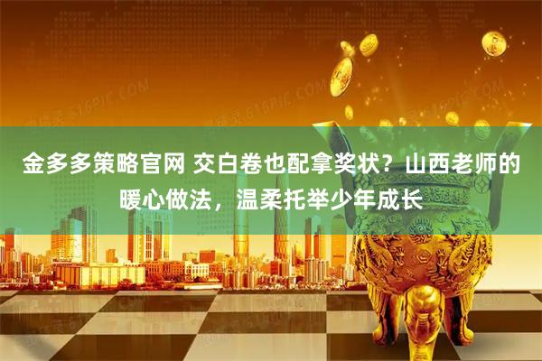 金多多策略官网 交白卷也配拿奖状？山西老师的暖心做法，温柔托举少年成长