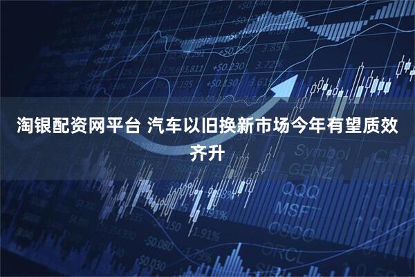 淘银配资网平台 汽车以旧换新市场今年有望质效齐升