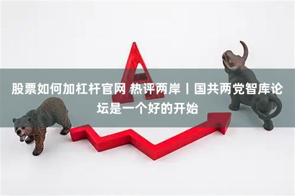 股票如何加杠杆官网 热评两岸丨国共两党智库论坛是一个好的开始