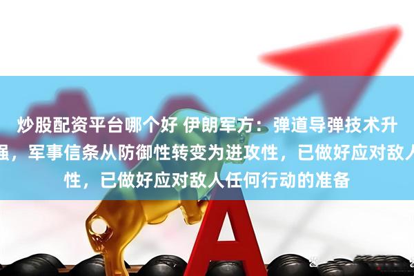 炒股配资平台哪个好 伊朗军方：弹道导弹技术升级，威慑力量增强，军事信条从防御性转变为进攻性，已做好应对敌人任何行动的准备