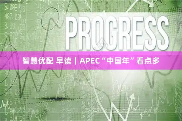智慧优配 早读｜APEC“中国年”看点多