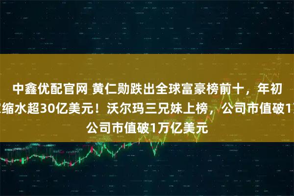 中鑫优配官网 黄仁勋跌出全球富豪榜前十，年初至今身家缩水超30亿美元！沃尔玛三兄妹上榜，公司市值破1万亿美元