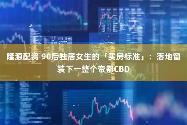 隆源配资 90后独居女生的「买房标准」:落地窗装下一整个帝都CBD