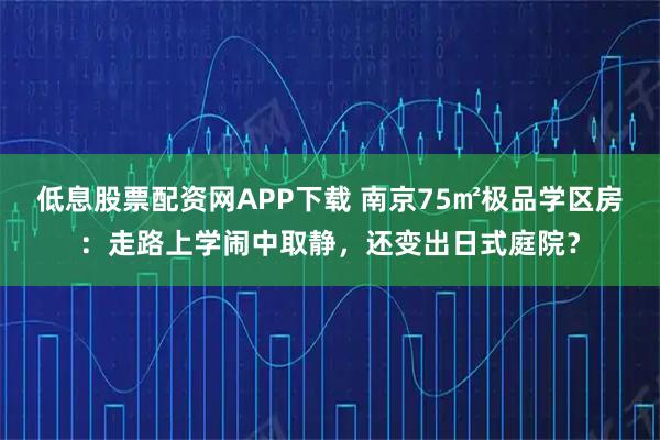 低息股票配资网APP下载 南京75㎡极品学区房：走路上学闹中取静，还变出日式庭院？
