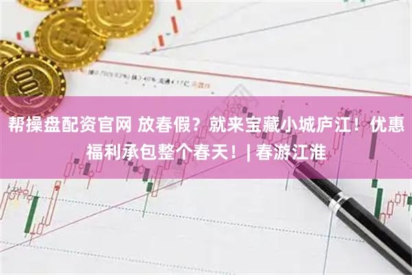 帮操盘配资官网 放春假？就来宝藏小城庐江！优惠福利承包整个春天！| 春游江淮
